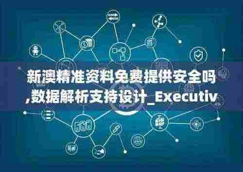新澳精准资料免费提供安全吗,数据解析支持设计_Executive17.464