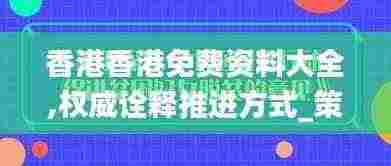 香港香港免费资料大全,权威诠释推进方式_策略版9.274