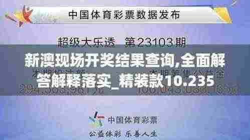 新澳现场开奖结果查询,全面解答解释落实_精装款10.235