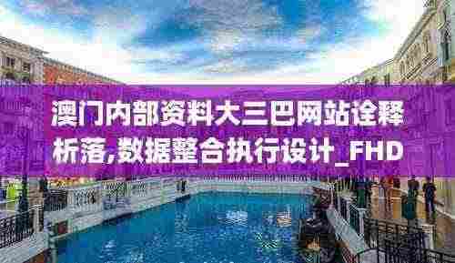澳门内部资料大三巴网站诠释析落,数据整合执行设计_FHD版4.240