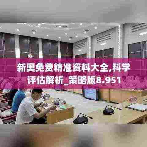 新奥免费精准资料大全,科学评估解析_策略版8.951