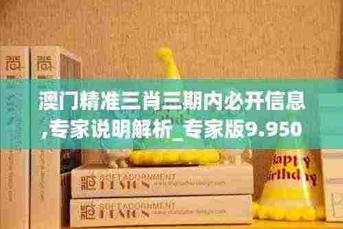 澳门精准三肖三期内必开信息,专家说明解析_专家版9.950
