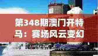 第348期澳门开特马：赛场风云变幻，精彩不容错过