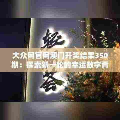 大众网官网澳门开奖结果350期：探索新一轮的幸运数字背后的奥秘