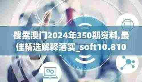 搜索澳门2024年350期资料,最佳精选解释落实_soft10.810