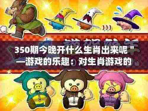 350期今晚开什么生肖出来呢＂—游戏的乐趣：对生肖游戏的个人感悟