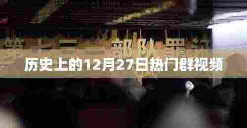热门群视频回顾，历史上的十二月二十七日精彩瞬间