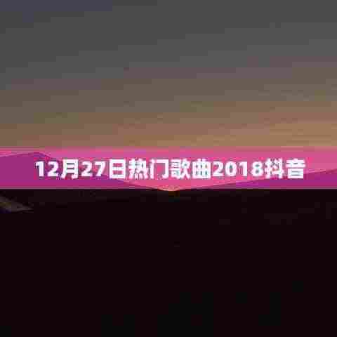2018抖音热门歌曲盘点，12月27日精选曲目