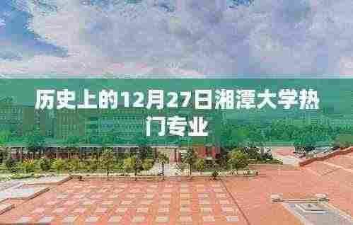 湘潭大学热门专业揭秘，历史上的12月27日回顾