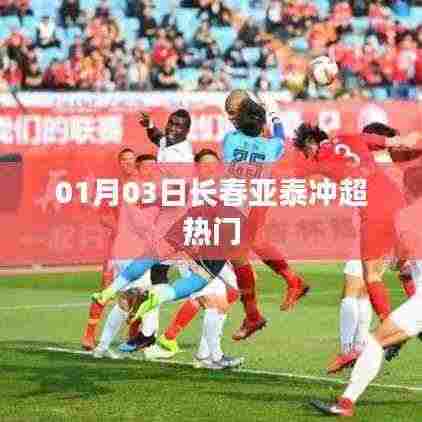 长春亚泰冲超热门，1月3日备受瞩目