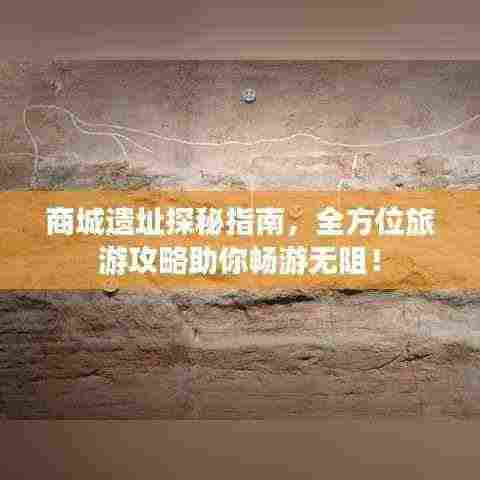 商城遗址探秘指南，全方位旅游攻略助你畅游无阻！