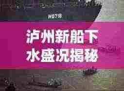 泸州新船下水盛况揭秘，最新视频报道与深度解读