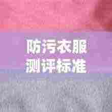 防污衣服测评标准最新规范：防污面料的好处 