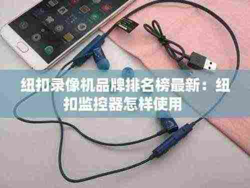 纽扣录像机品牌排名榜最新：纽扣监控器怎样使用 