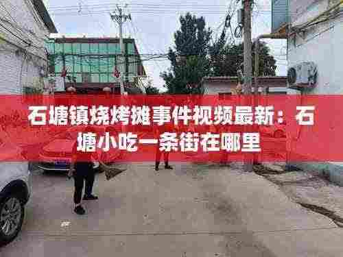 石塘镇烧烤摊事件视频最新：石塘小吃一条街在哪里 