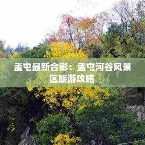 孟屯最新合影：孟屯河谷风景区旅游攻略 