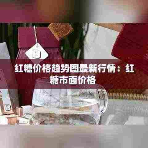 红糖价格趋势图最新行情：红糖市面价格 