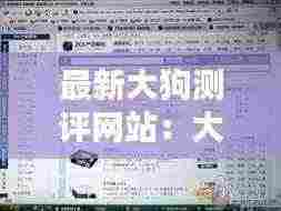 最新大狗测评网站：大狗2018 