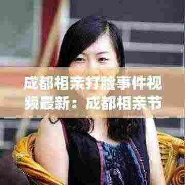 成都相亲打脸事件视频最新：成都相亲节目叫什么 
