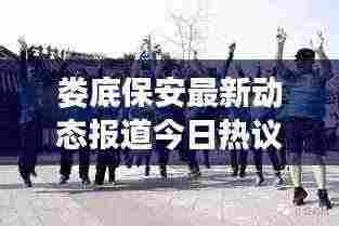 娄底保安最新动态报道今日热议话题