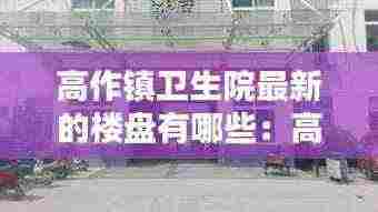 高作镇卫生院最新的楼盘有哪些：高作医院 
