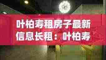 叶柏寿租房子最新信息长租：叶柏寿房价新动态 
