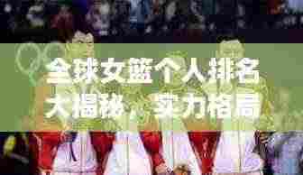 全球女篮个人排名大揭秘，实力格局、展望未来发展