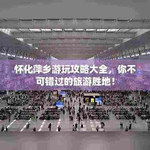 怀化萍乡游玩攻略大全，你不可错过的旅游胜地！