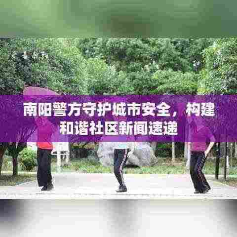 南阳警方守护城市安全，构建和谐社区新闻速递