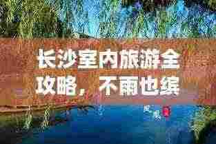 长沙室内旅游全攻略，不雨也缤纷的室内旅行指南