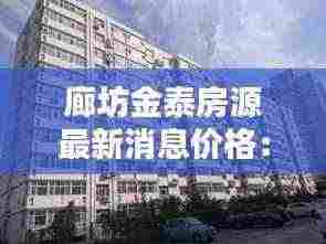廊坊金泰房源最新消息价格：廊坊市金泰花园的房子怎么样 