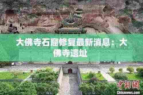 大佛寺石窟修复最新消息：大佛寺遗址 
