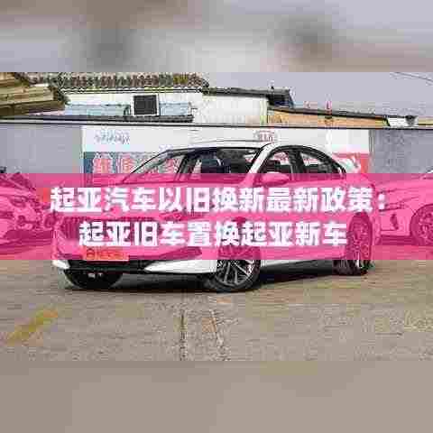 起亚汽车以旧换新最新政策：起亚旧车置换起亚新车 