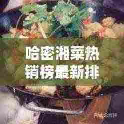 哈密湘菜热销榜最新排名：哈密市好吃的 