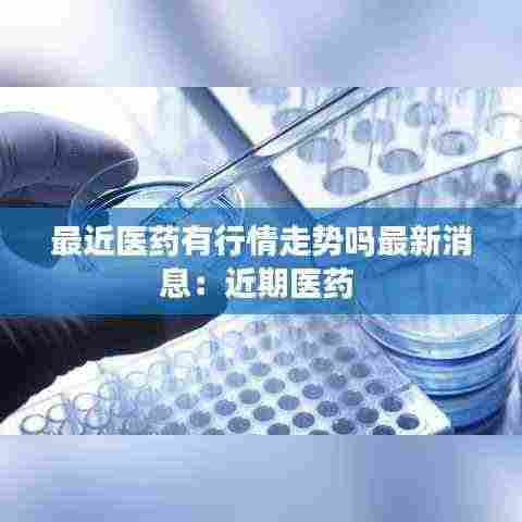 最近医药有行情走势吗最新消息：近期医药 