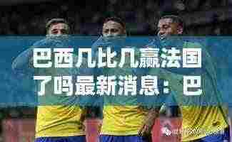 巴西几比几赢法国了吗最新消息：巴西最大比分输球 