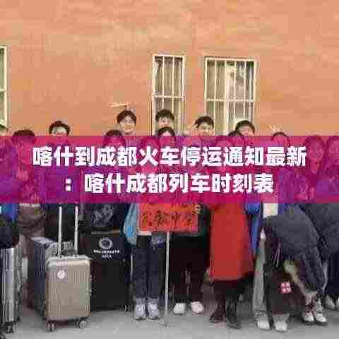 喀什到成都火车停运通知最新：喀什成都列车时刻表 