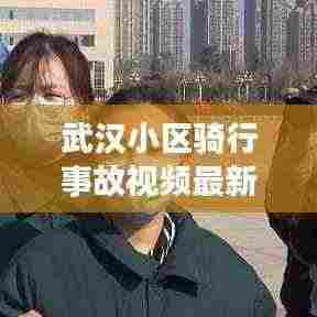 武汉小区骑行事故视频最新：武汉骑自行车逆行者 