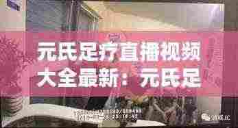 元氏足疗直播视频大全最新：元氏足疗店 