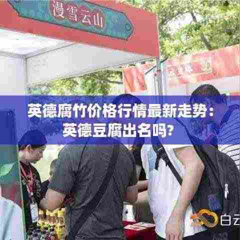 英德腐竹价格行情最新走势：英德豆腐出名吗? 