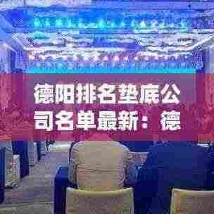 德阳排名垫底公司名单最新：德阳名企 