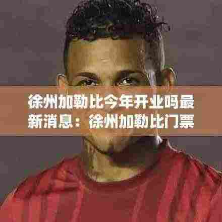 徐州加勒比今年开业吗最新消息：徐州加勒比门票多少钱一张 