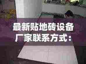 最新贴地砖设备厂家联系方式：专业铺贴地砖师傅电话 