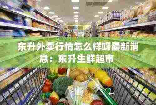 东升外卖行情怎么样呀最新消息：东升生鲜超市 
