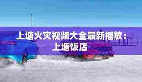 上塘火灾视频大全最新播放：上塘饭店 