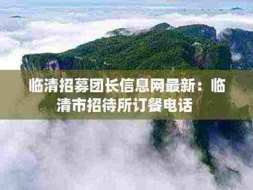 临清招募团长信息网最新：临清市招待所订餐电话 