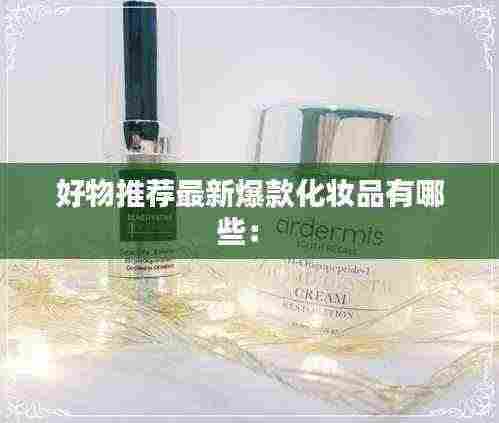好物推荐最新爆款化妆品有哪些： 
