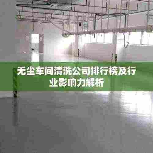 无尘车间清洗公司排行榜及行业影响力解析