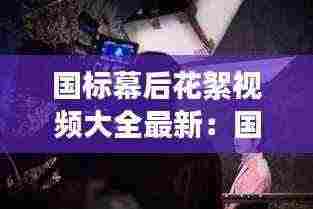 国标幕后花絮视频大全最新：国标幕后花絮视频大全最新版本 
