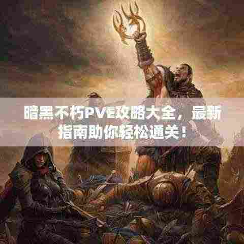 暗黑不朽PVE攻略大全，最新指南助你轻松通关！